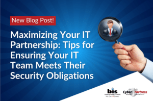 BIS Blog Maximizing Your IT Partnership Tips for Ensuring Your IT Team Meets Their Security Obligations